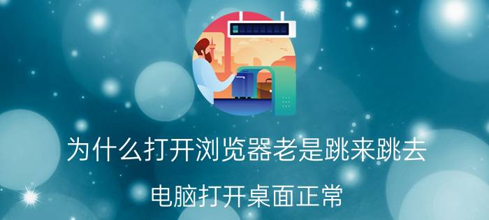 为什么打开浏览器老是跳来跳去 电脑打开桌面正常,打开浏览器和我的电脑就不停跳屏？